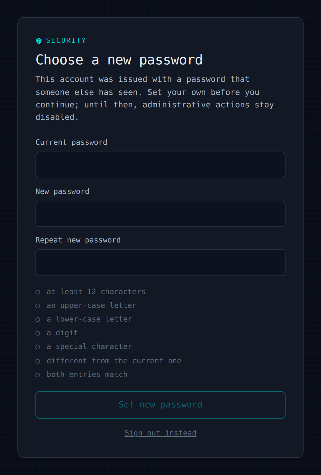 The forced password change screen: a SECURITY kicker above the heading 'Choose a new password' and the explanation 'This account was issued with a password that someone else has seen. Set your own before you continue; until then, administrative actions stay disabled.' Below are fields for the current password, a new password and its repeat, then a seven-point checklist: at least 12 characters, an upper-case letter, a lower-case letter, a digit, a special character, different from the current one, both entries match. At the bottom, a Set new password button and a 'Sign out instead' link.